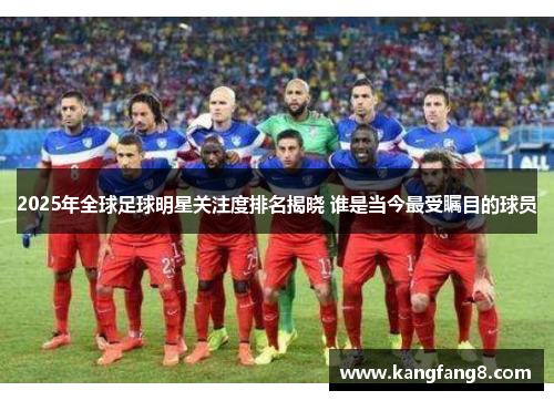 2025年全球足球明星关注度排名揭晓 谁是当今最受瞩目的球员