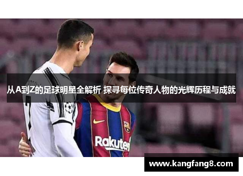 从A到Z的足球明星全解析 探寻每位传奇人物的光辉历程与成就