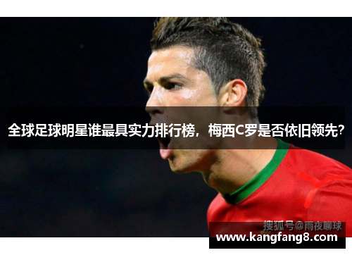全球足球明星谁最具实力排行榜，梅西C罗是否依旧领先？