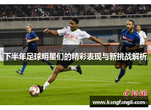 下半年足球明星们的精彩表现与新挑战解析