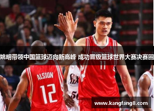 姚明带领中国篮球迈向新高峰 成功晋级篮球世界大赛决赛圈