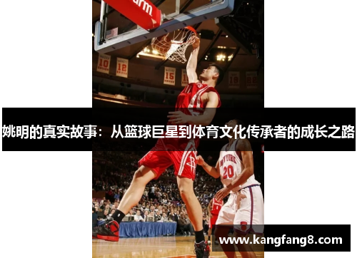 姚明的真实故事：从篮球巨星到体育文化传承者的成长之路