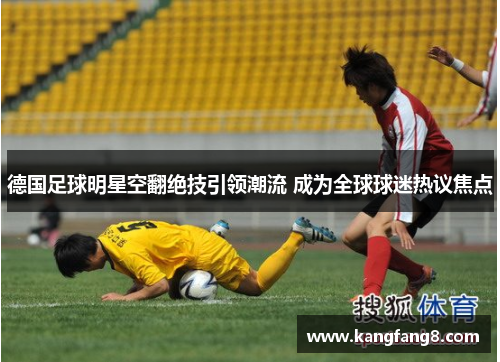 德国足球明星空翻绝技引领潮流 成为全球球迷热议焦点