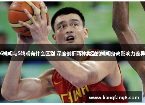 6姚明与5姚明有什么区别 深度剖析两种类型的姚明身高影响力差异