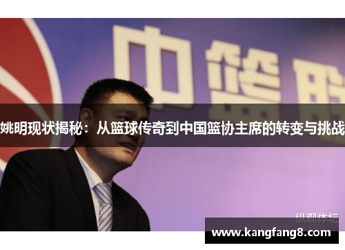姚明现状揭秘：从篮球传奇到中国篮协主席的转变与挑战