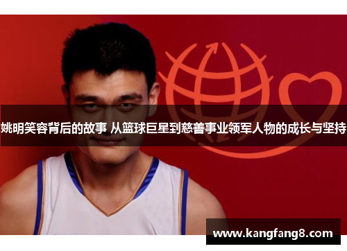 姚明笑容背后的故事 从篮球巨星到慈善事业领军人物的成长与坚持