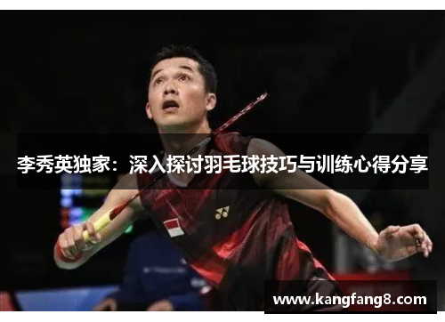 李秀英独家：深入探讨羽毛球技巧与训练心得分享