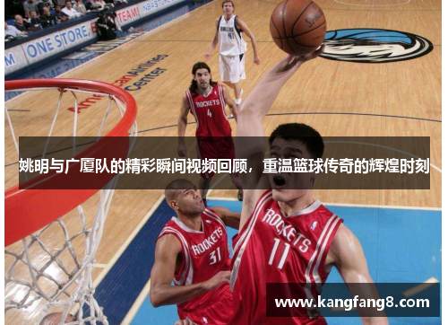 姚明与广厦队的精彩瞬间视频回顾，重温篮球传奇的辉煌时刻