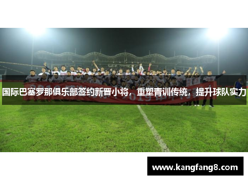 国际巴塞罗那俱乐部签约新晋小将，重塑青训传统，提升球队实力