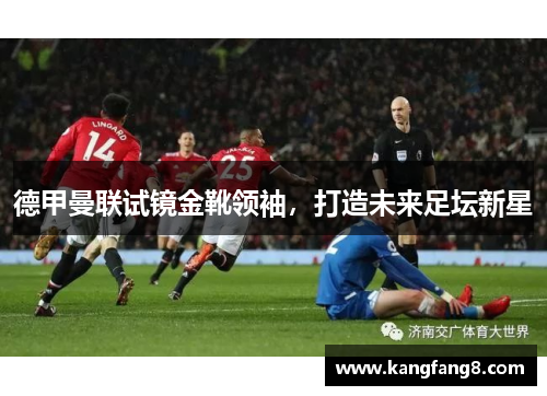 德甲曼联试镜金靴领袖，打造未来足坛新星