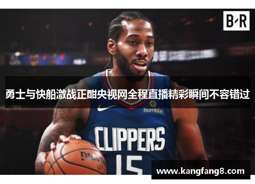 勇士与快船激战正酣央视网全程直播精彩瞬间不容错过