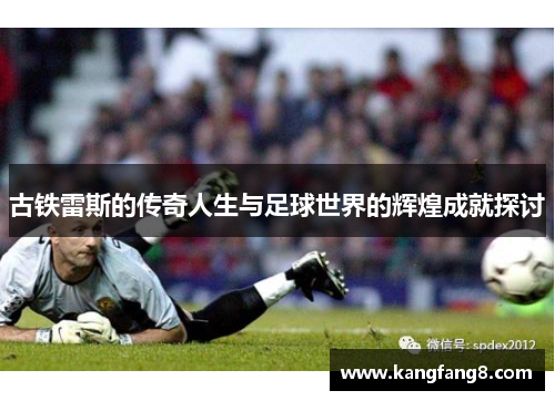 古铁雷斯的传奇人生与足球世界的辉煌成就探讨