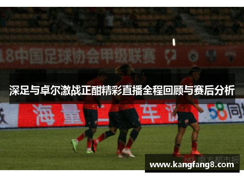 深足与卓尔激战正酣精彩直播全程回顾与赛后分析